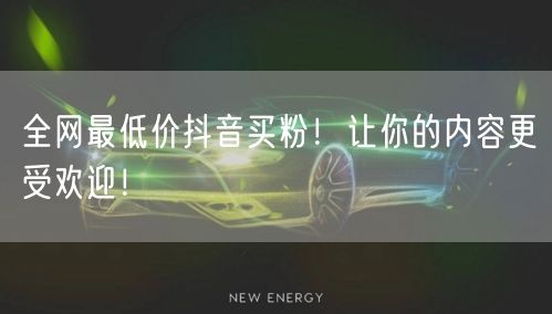 全网最低价抖音买粉！让你的内容更受欢迎！