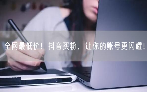 全网最低价！抖音买粉，让你的账号更闪耀！