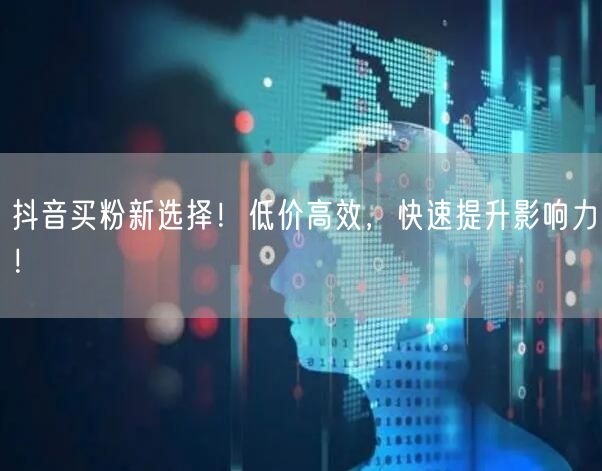 抖音买粉新选择！低价高效，快速提升影响力！