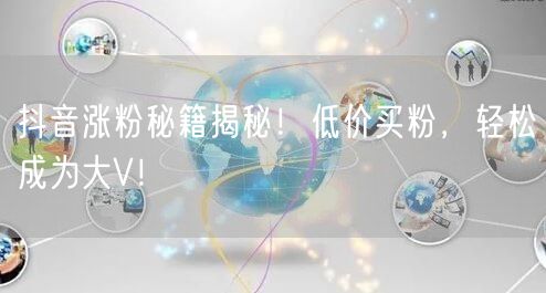 抖音涨粉秘籍揭秘！低价买粉，轻松成为大V！