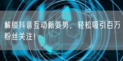 解锁抖音互动新姿势，轻松吸引百万粉丝关注！