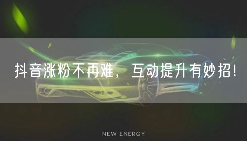 抖音涨粉不再难，互动提升有妙招！