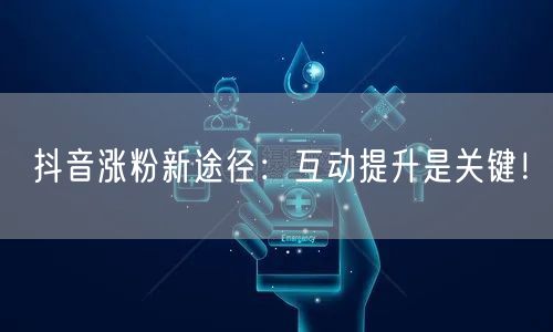 抖音涨粉新途径：互动提升是关键！