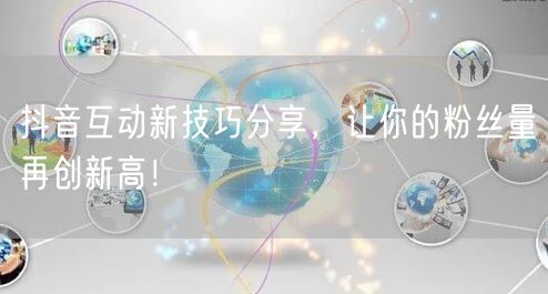 抖音互动新技巧分享，让你的粉丝量再创新高！