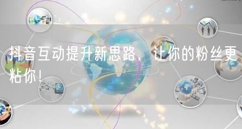 抖音互动提升新思路，让你的粉丝更粘你！