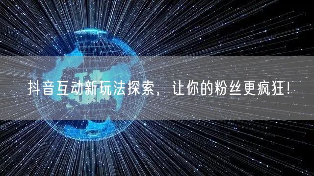 抖音互动新玩法探索，让你的粉丝更疯狂！