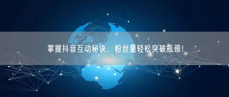 掌握抖音互动秘诀，粉丝量轻松突破瓶颈！