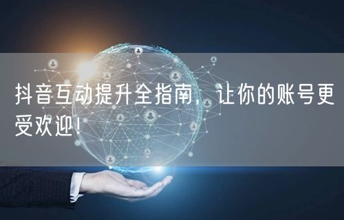 抖音互动提升全指南，让你的账号更受欢迎！