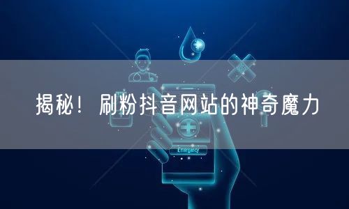 揭秘！刷粉抖音网站的神奇魔力