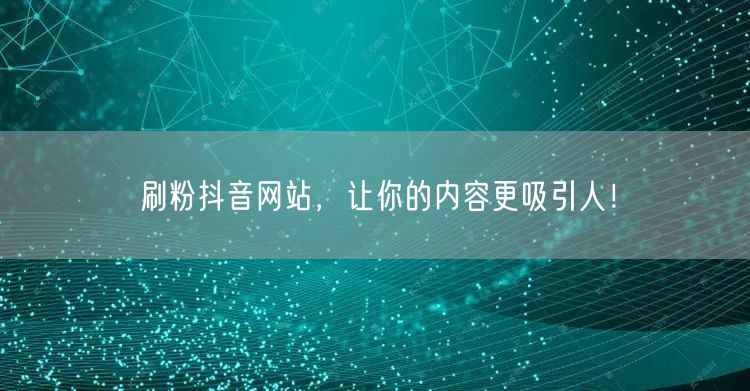 刷粉抖音网站，让你的内容更吸引人！