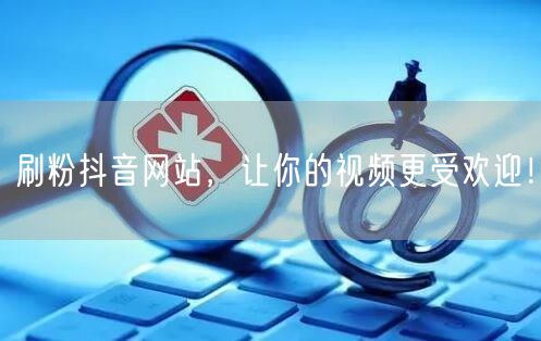 刷粉抖音网站，让你的视频更受欢迎！