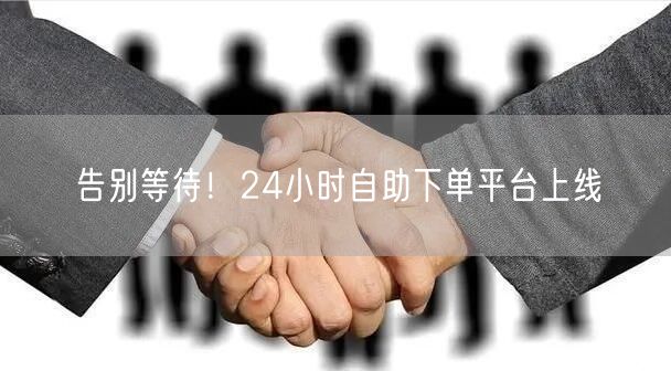 告别等待！24小时自助下单平台上线