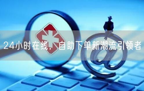 24小时在线，自助下单新潮流引领者