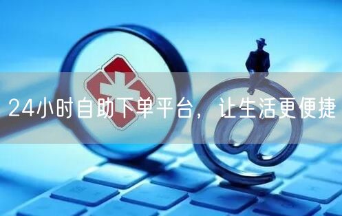 24小时自助下单平台，让生活更便捷