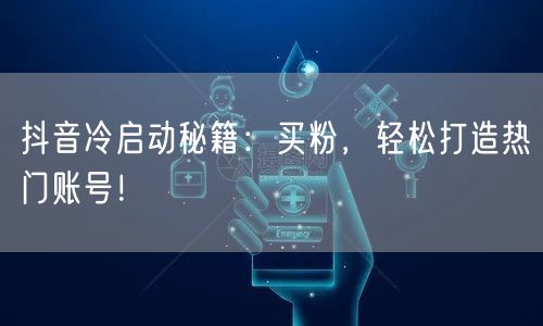 抖音冷启动秘籍：买粉，轻松打造热门账号！