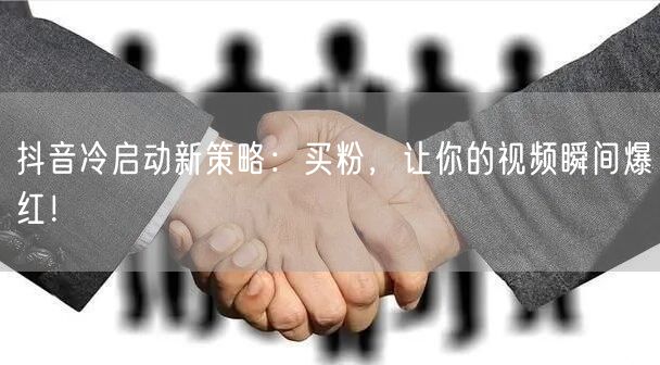 抖音冷启动新策略：买粉，让你的视频瞬间爆红！