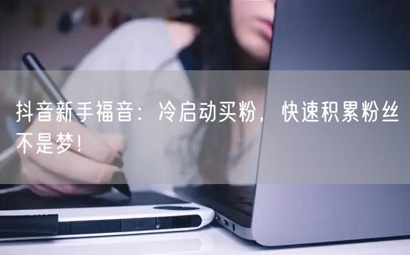 抖音新手福音：冷启动买粉，快速积累粉丝不是梦！