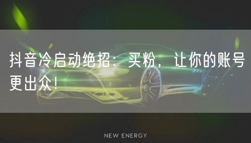 抖音冷启动绝招：买粉，让你的账号更出众！