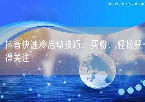 抖音快速冷启动技巧：买粉，轻松获得关注！