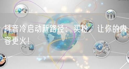 抖音冷启动新路径：买粉，让你的内容更火！