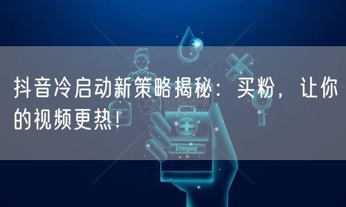 抖音冷启动新策略揭秘：买粉，让你的视频更热！