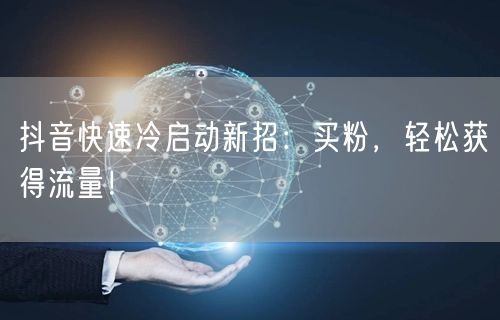 抖音快速冷启动新招：买粉，轻松获得流量！
