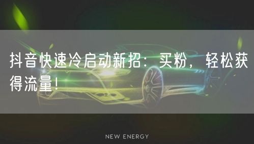 抖音快速冷启动新招：买粉，轻松获得流量！
