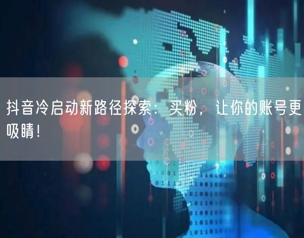 抖音冷启动新路径探索：买粉，让你的账号更吸睛！