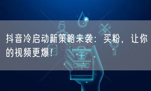 抖音冷启动新策略来袭：买粉，让你的视频更爆！