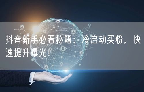 抖音新手必看秘籍：冷启动买粉，快速提升曝光！