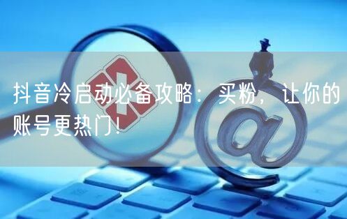 抖音冷启动必备攻略：买粉，让你的账号更热门！