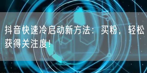 抖音快速冷启动新方法：买粉，轻松获得关注度！
