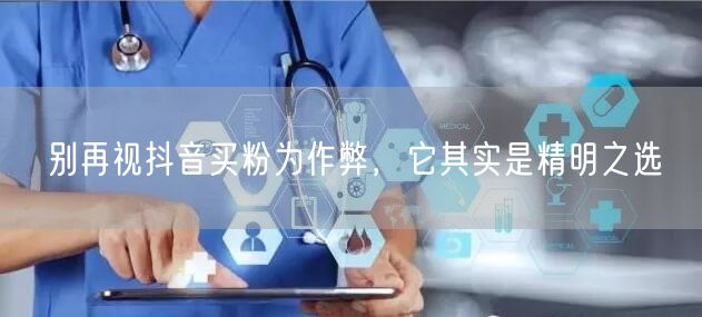别再视抖音买粉为作弊，它其实是精明之选