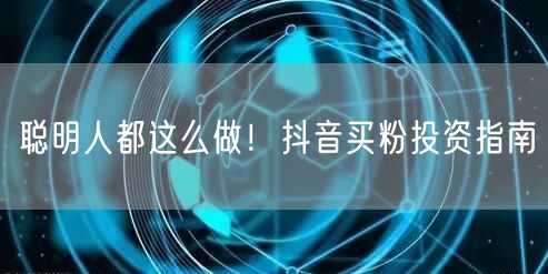 聪明人都这么做！抖音买粉投资指南