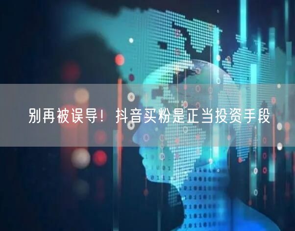 别再被误导！抖音买粉是正当投资手段