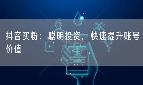 抖音买粉：聪明投资，快速提升账号价值