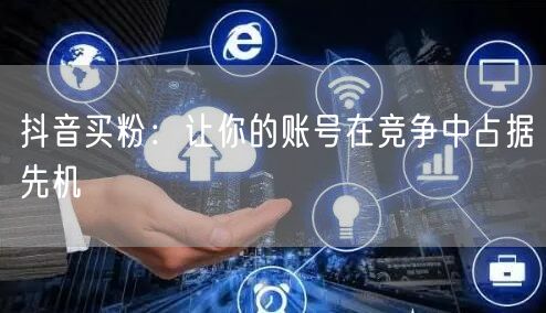 抖音买粉：让你的账号在竞争中占据先机