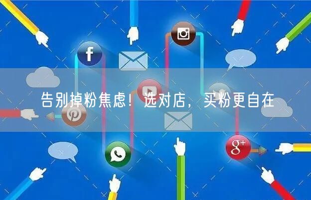 告别掉粉焦虑！选对店，买粉更自在