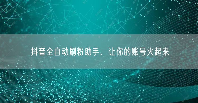 抖音全自动刷粉助手，让你的账号火起来