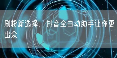 刷粉新选择，抖音全自动助手让你更出众