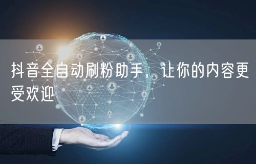抖音全自动刷粉助手，让你的内容更受欢迎