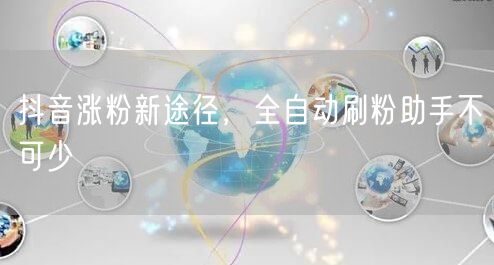 抖音涨粉新途径，全自动刷粉助手不可少
