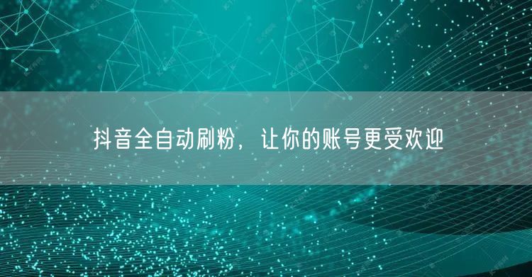 抖音全自动刷粉，让你的账号更受欢迎