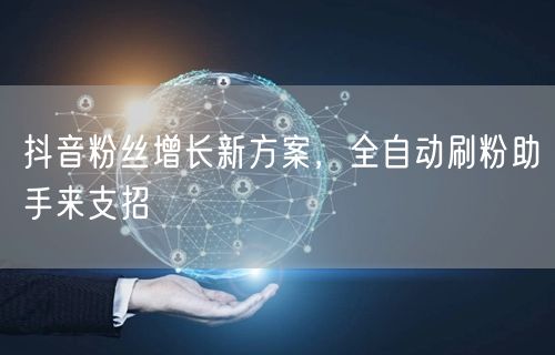 抖音粉丝增长新方案，全自动刷粉助手来支招