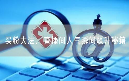 买粉大法，直播间人气瞬间飙升秘籍