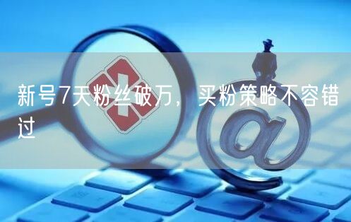 新号7天粉丝破万，买粉策略不容错过
