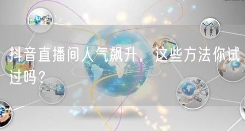 抖音直播间人气飙升，这些方法你试过吗？