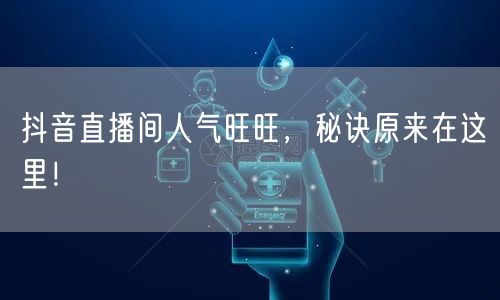 抖音直播间人气旺旺，秘诀原来在这里！