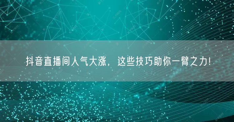 抖音直播间人气大涨，这些技巧助你一臂之力！