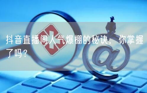抖音直播间人气爆棚的秘诀，你掌握了吗？